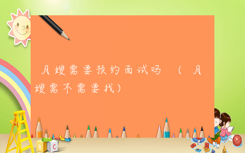 月嫂需要预约面试吗 (月嫂需不需要找)
